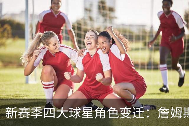 新赛季四大球星角色变迁：詹姆斯与字母哥的命运交织
