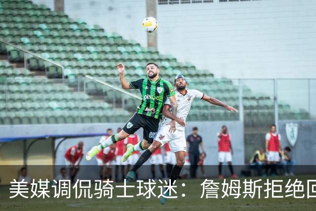 美媒调侃骑士球迷：詹姆斯拒绝回归的又一理由显露无遗