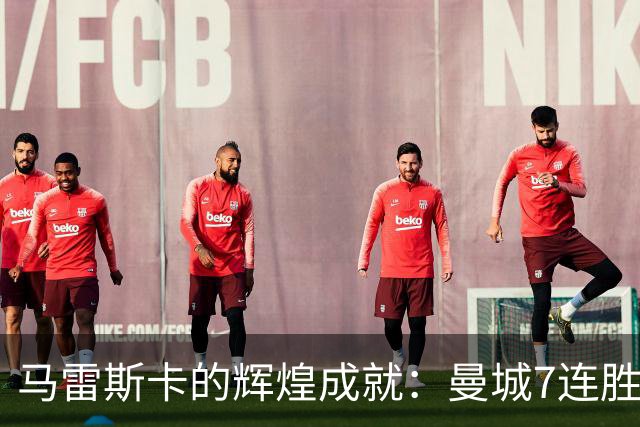 马雷斯卡的辉煌成就：曼城7连胜改写英超历史